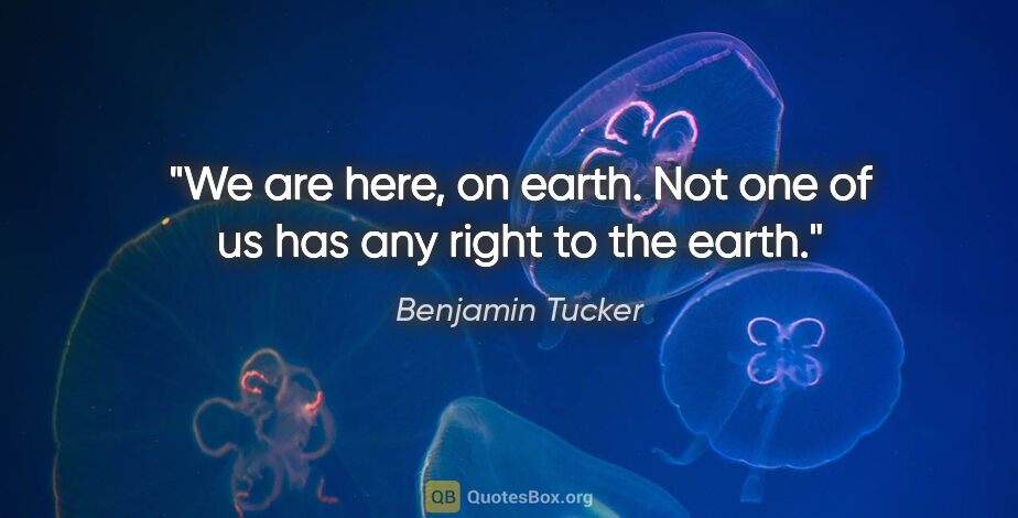 Benjamin Tucker quote: "We are here, on earth. Not one of us has any right to the earth."