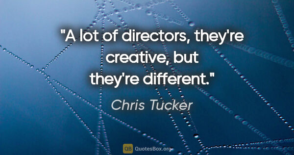 Chris Tucker quote: "A lot of directors, they're creative, but they're different."