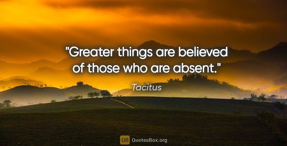 Tacitus quote: "Greater things are believed of those who are absent."