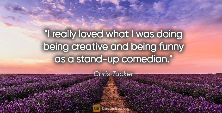 Chris Tucker quote: "I really loved what I was doing being creative and being funny..."