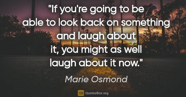 Marie Osmond quote: "If you're going to be able to look back on something and laugh..."