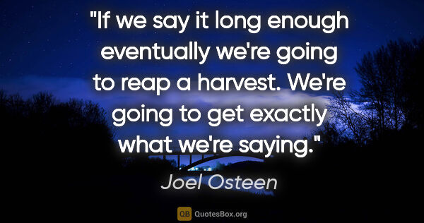 Joel Osteen quote: "If we say it long enough eventually we're going to reap a..."