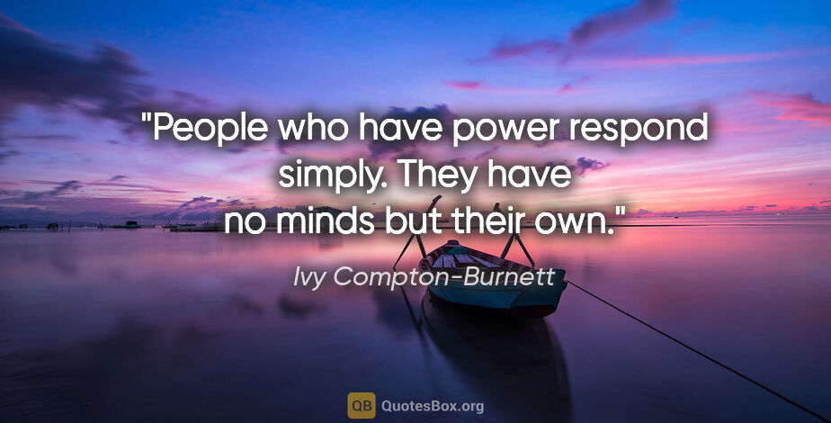 Ivy Compton-Burnett quote: "People who have power respond simply. They have no minds but..."