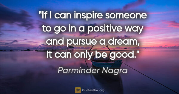 Parminder Nagra quote: "If I can inspire someone to go in a positive way and pursue a..."