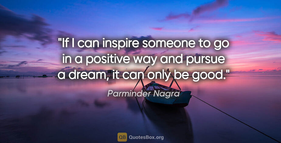 Parminder Nagra quote: "If I can inspire someone to go in a positive way and pursue a..."