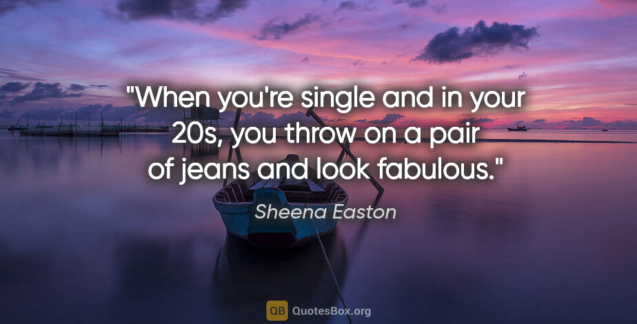 Sheena Easton quote: "When you're single and in your 20s, you throw on a pair of..."