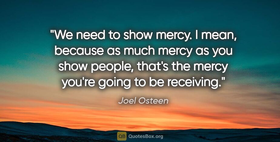 Joel Osteen quote: "We need to show mercy. I mean, because as much mercy as you..."