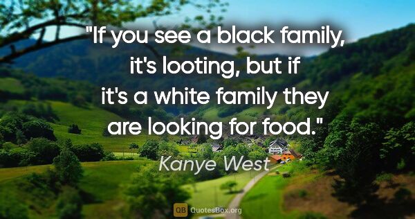 Kanye West quote: "If you see a black family, it's looting, but if it's a white..."