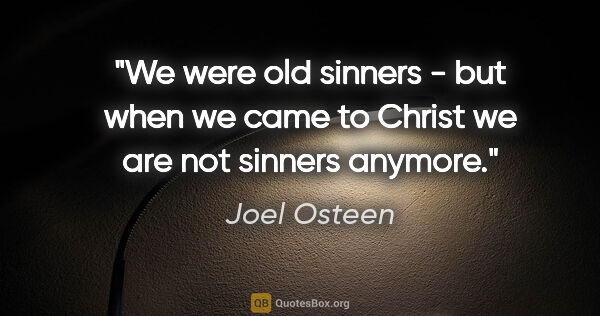 Joel Osteen quote: "We were old sinners - but when we came to Christ we are not..."