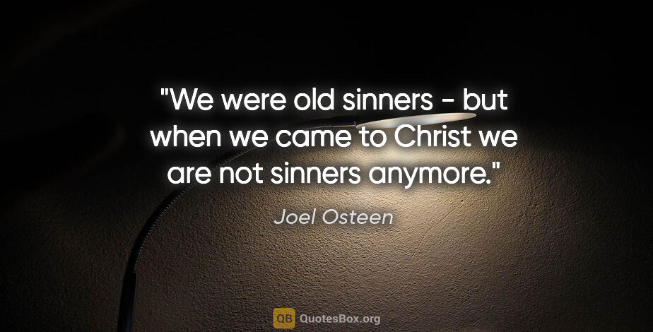 Joel Osteen quote: "We were old sinners - but when we came to Christ we are not..."