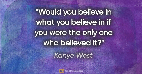 Kanye West quote: "Would you believe in what you believe in if you were the only..."