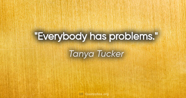 Tanya Tucker quote: "Everybody has problems."
