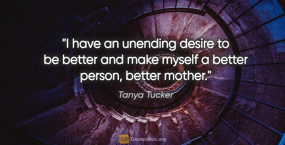 Tanya Tucker quote: "I have an unending desire to be better and make myself a..."
