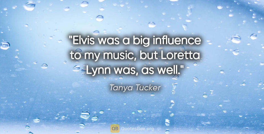 Tanya Tucker quote: "Elvis was a big influence to my music, but Loretta Lynn was,..."