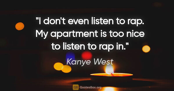 Kanye West quote: "I don't even listen to rap. My apartment is too nice to listen..."