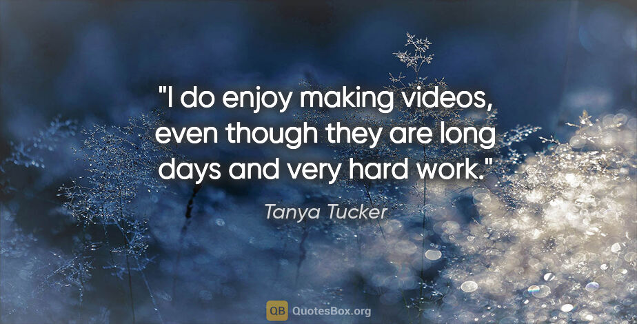 Tanya Tucker quote: "I do enjoy making videos, even though they are long days and..."
