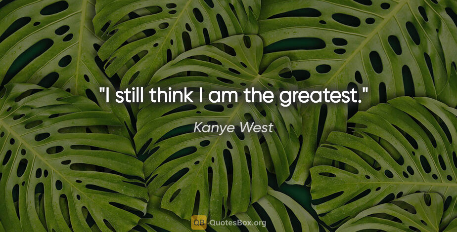 Kanye West quote: "I still think I am the greatest."