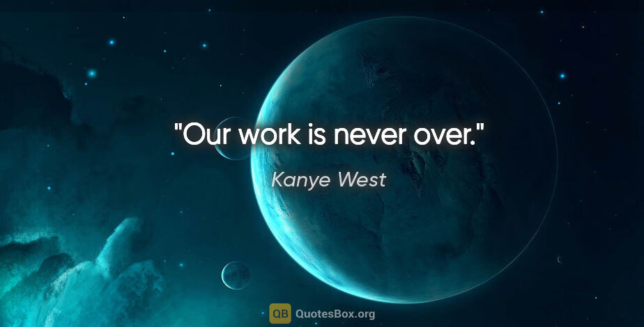 Kanye West quote: "Our work is never over."