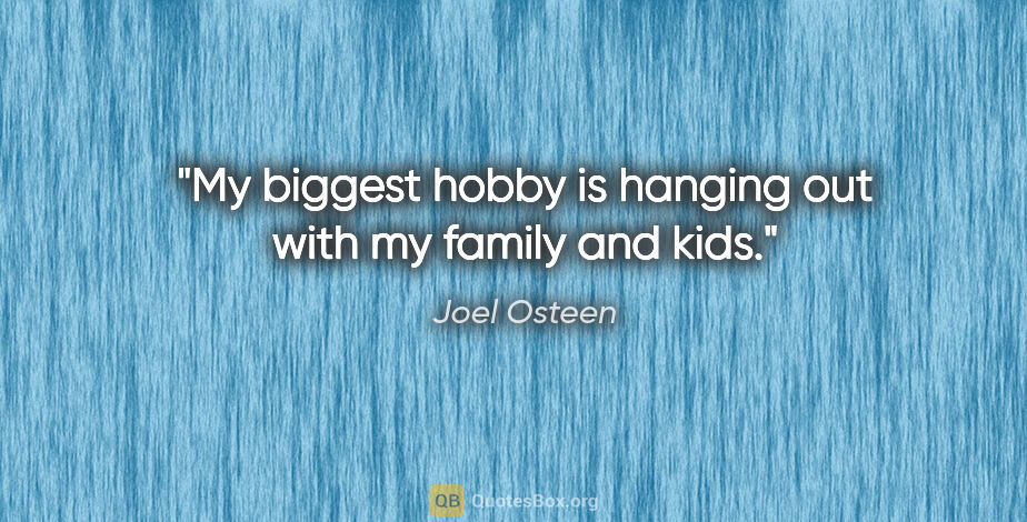 Joel Osteen quote: "My biggest hobby is hanging out with my family and kids."