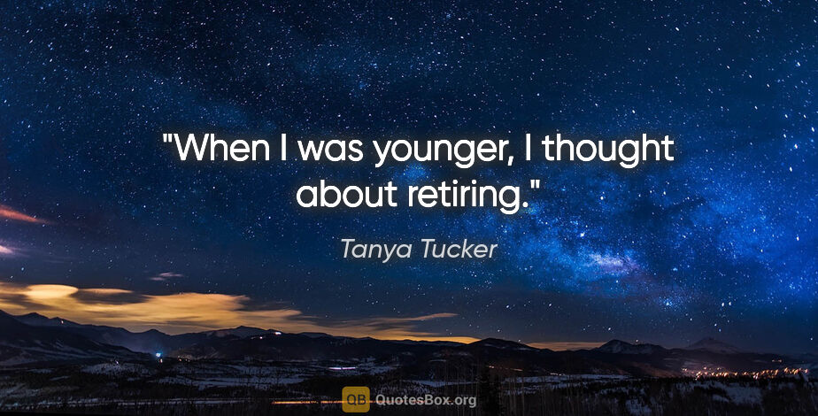 Tanya Tucker quote: "When I was younger, I thought about retiring."