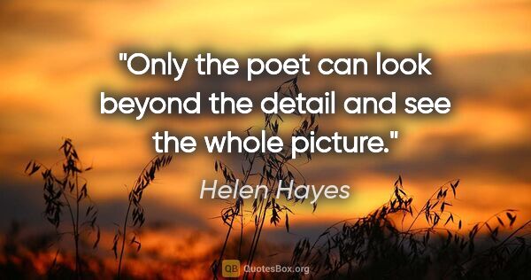 Helen Hayes quote: "Only the poet can look beyond the detail and see the whole..."