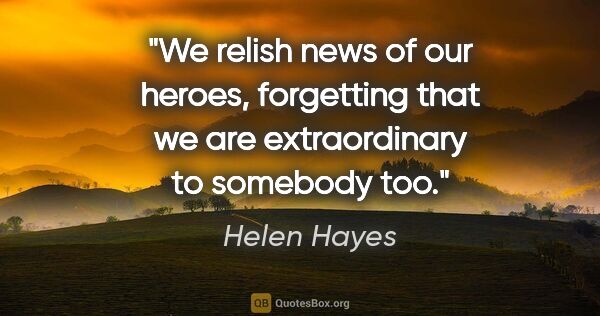 Helen Hayes quote: "We relish news of our heroes, forgetting that we are..."