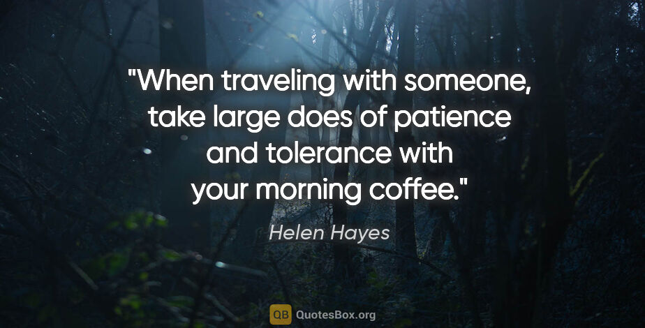 Helen Hayes quote: "When traveling with someone, take large does of patience and..."