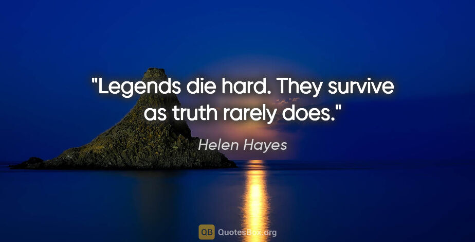 Helen Hayes quote: "Legends die hard. They survive as truth rarely does."