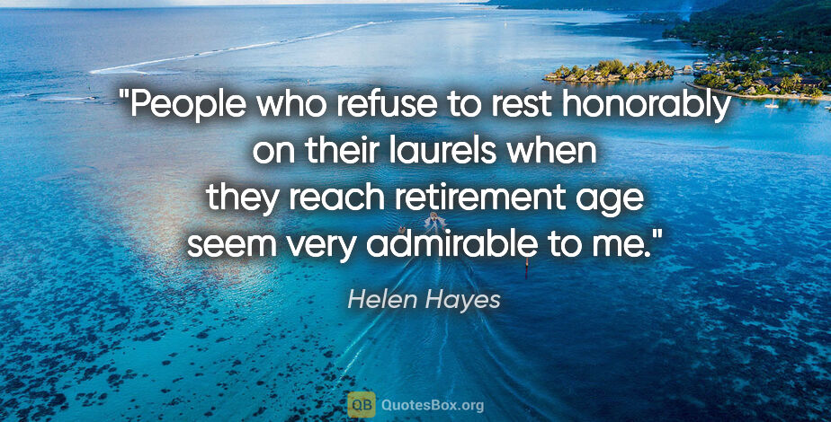 Helen Hayes quote: "People who refuse to rest honorably on their laurels when they..."