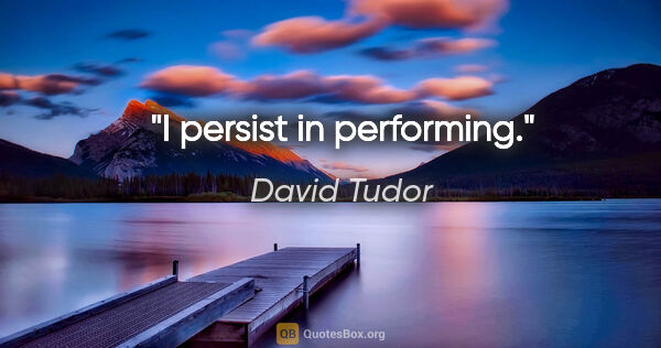 David Tudor quote: "I persist in performing."