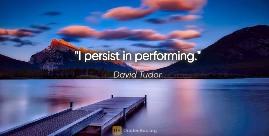 David Tudor quote: "I persist in performing."