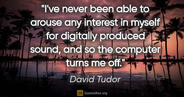 David Tudor quote: "I've never been able to arouse any interest in myself for..."