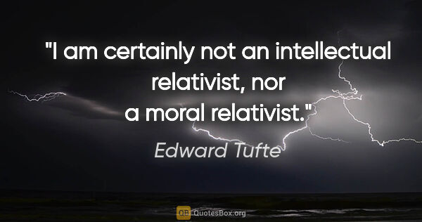 Edward Tufte quote: "I am certainly not an intellectual relativist, nor a moral..."