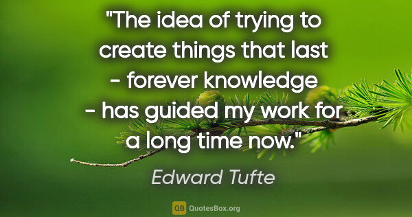 Edward Tufte quote: "The idea of trying to create things that last - forever..."