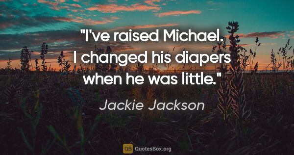 Jackie Jackson quote: "I've raised Michael. I changed his diapers when he was little."