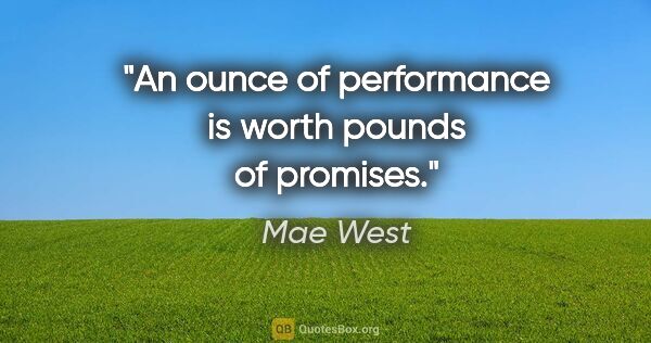 Mae West quote: "An ounce of performance is worth pounds of promises."