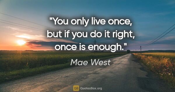 Mae West quote: "You only live once, but if you do it right, once is enough."