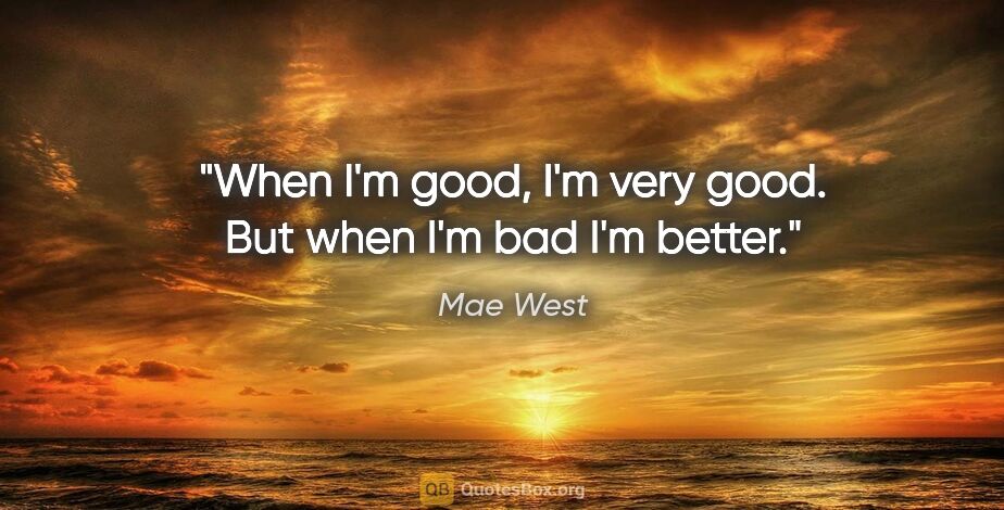 Mae West quote: "When I'm good, I'm very good. But when I'm bad I'm better."