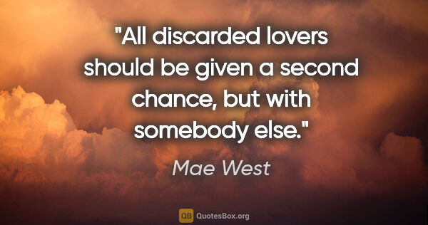 Mae West quote: "All discarded lovers should be given a second chance, but with..."