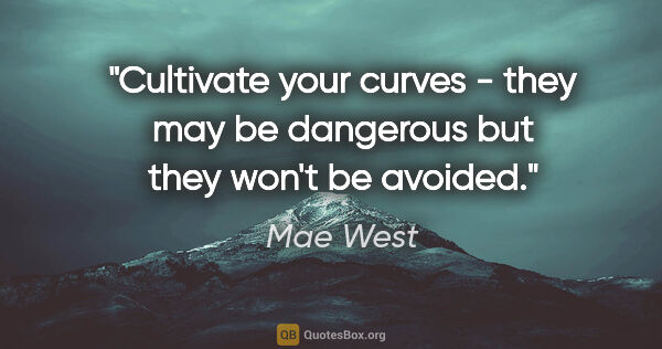 Mae West quote: "Cultivate your curves - they may be dangerous but they won't..."