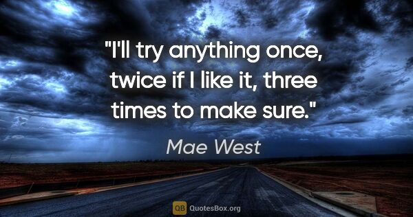 Mae West quote: "I'll try anything once, twice if I like it, three times to..."