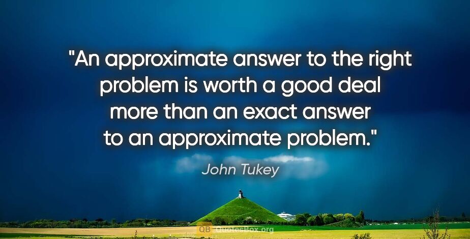 John Tukey quote: "An approximate answer to the right problem is worth a good..."