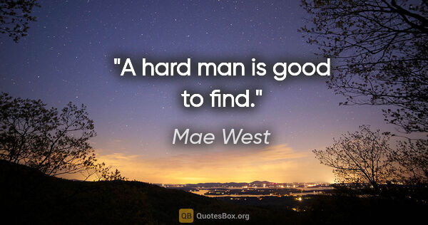 Mae West quote: "A hard man is good to find."