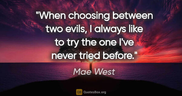 Mae West quote: "When choosing between two evils, I always like to try the one..."