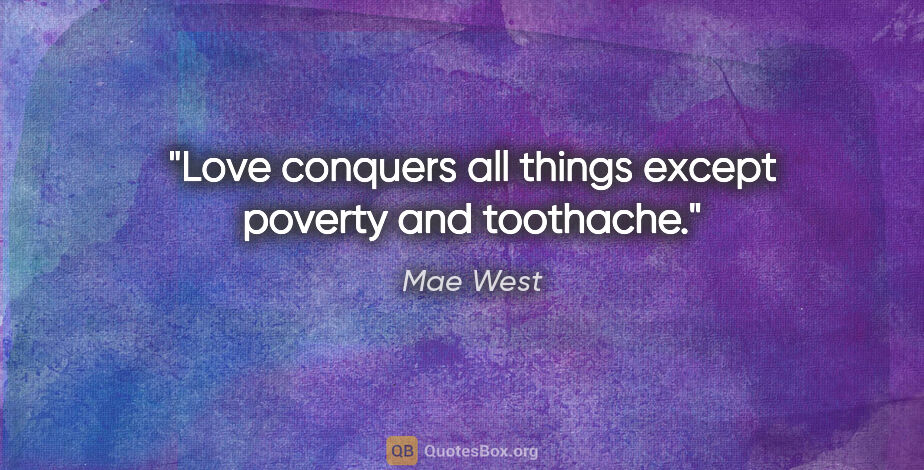 Mae West quote: "Love conquers all things except poverty and toothache."