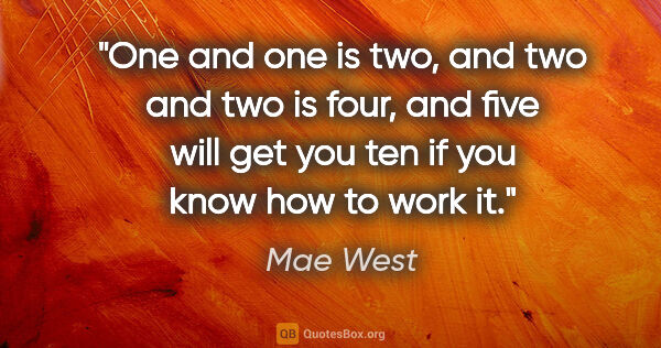 Mae West quote: "One and one is two, and two and two is four, and five will get..."