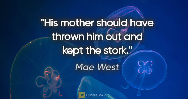 Mae West quote: "His mother should have thrown him out and kept the stork."