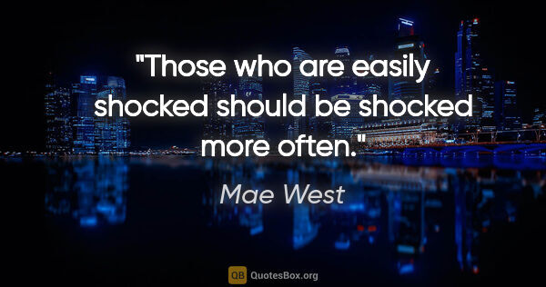 Mae West quote: "Those who are easily shocked should be shocked more often."