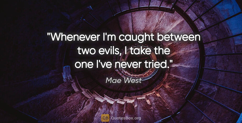 Mae West quote: "Whenever I'm caught between two evils, I take the one I've..."