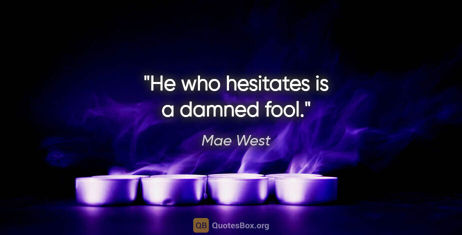 Mae West quote: "He who hesitates is a damned fool."